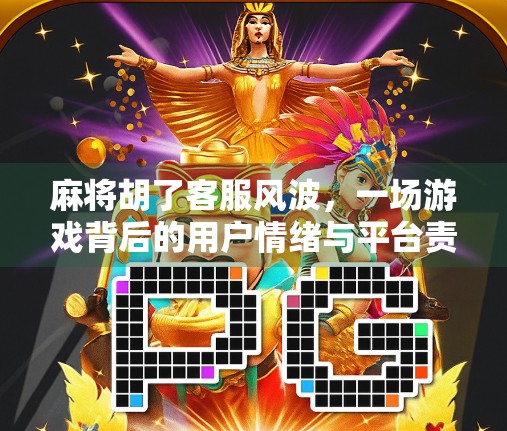 麻将胡了客服风波，一场游戏背后的用户情绪与平台责任