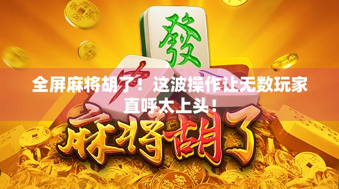全屏麻将胡了！这波操作让无数玩家直呼太上头！