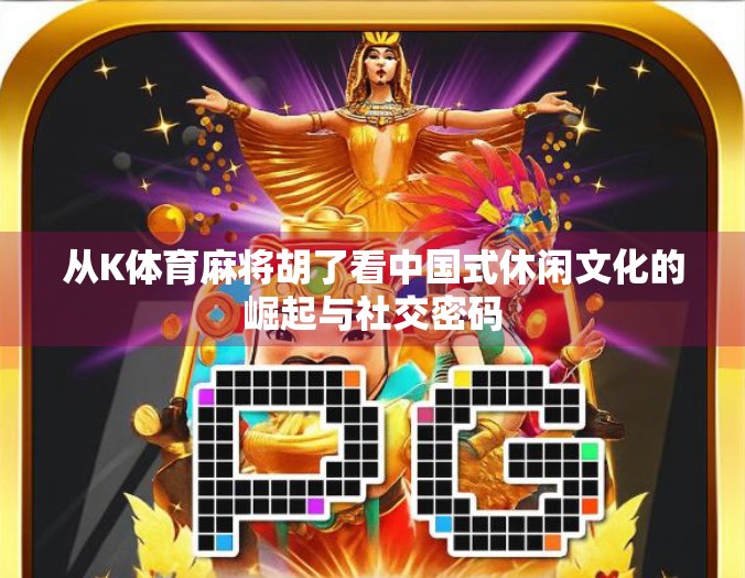 从K体育麻将胡了看中国式休闲文化的崛起与社交密码