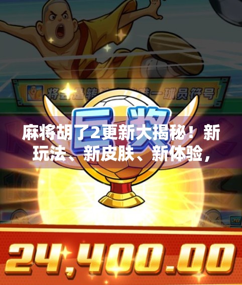 麻将胡了2更新大揭秘！新玩法、新皮肤、新体验，这波优化太香了！