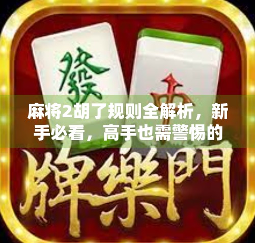 麻将2胡了规则全解析，新手必看，高手也需警惕的隐藏玩法！