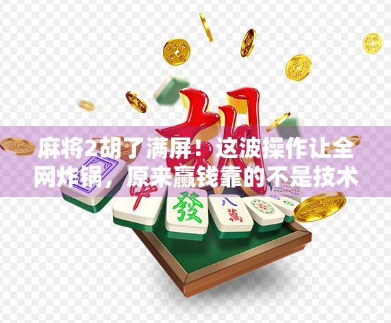 麻将2胡了满屏！这波操作让全网炸锅，原来赢钱靠的不是技术，是运气？