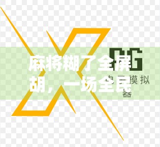 麻将糊了全屏胡，一场全民狂欢背后的社交密码与情绪出口