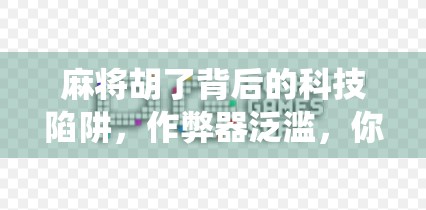 麻将胡了背后的科技陷阱，作弊器泛滥，你还在用传统智慧斗智吗？