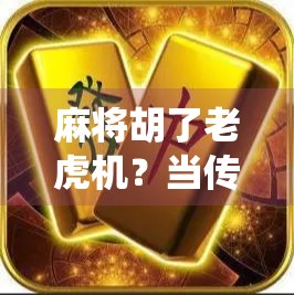 麻将胡了老虎机？当传统游戏遇上现代诱惑，你还在赢吗？