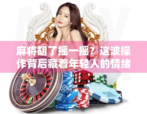 麻将胡了摇一摇？这波操作背后藏着年轻人的情绪解压密码！