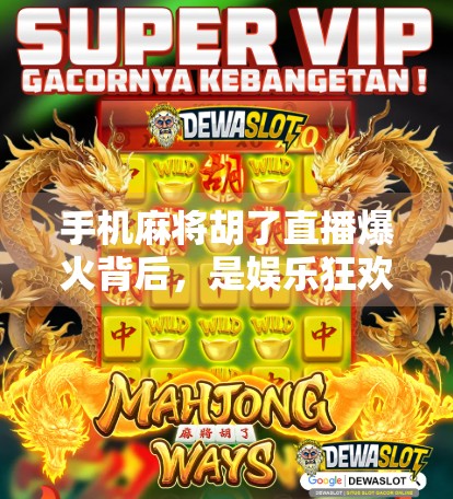 手机麻将胡了直播爆火背后，是娱乐狂欢还是数字沉迷？