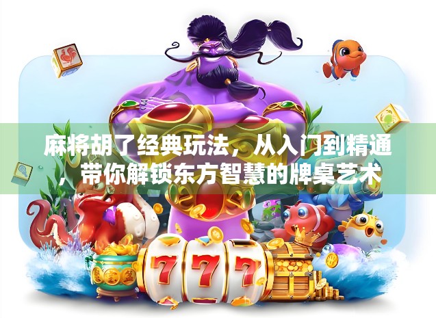 麻将胡了经典玩法，从入门到精通，带你解锁东方智慧的牌桌艺术