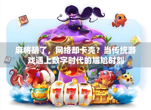 麻将胡了，网络却卡壳？当传统游戏遇上数字时代的尴尬时刻