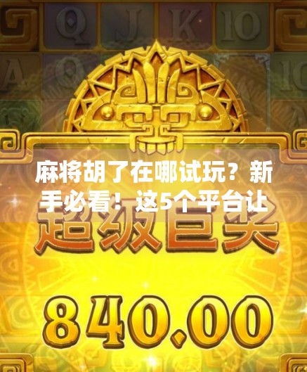 麻将胡了在哪试玩？新手必看！这5个平台让你零成本上手，轻松赢钱不踩坑！