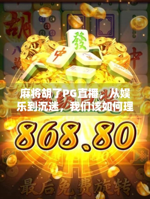 麻将胡了PG直播，从娱乐到沉迷，我们该如何理性看待牌桌上的狂欢？