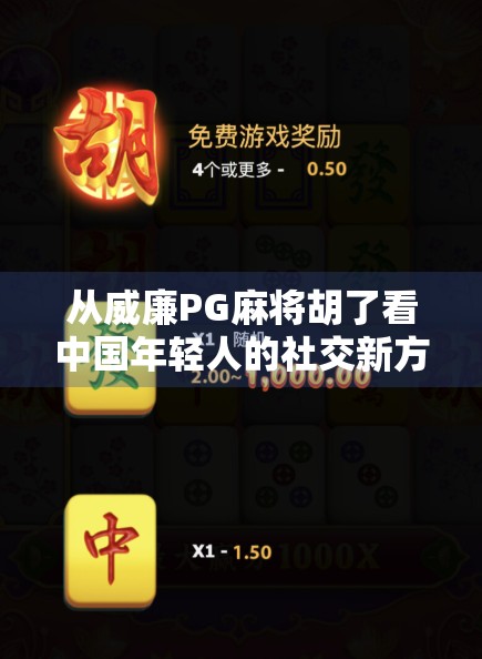 从威廉PG麻将胡了看中国年轻人的社交新方式，麻将，不只是牌局，更是情感联结