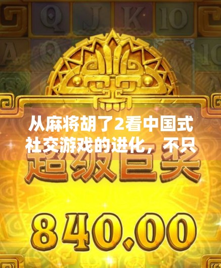 从麻将胡了2看中国式社交游戏的进化，不只是娱乐，更是情感连接的桥梁