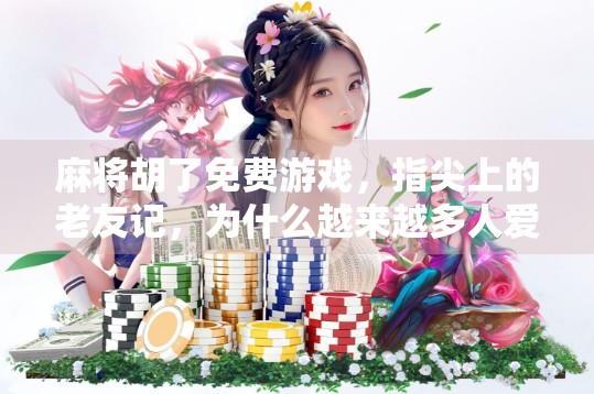 麻将胡了免费游戏，指尖上的老友记，为什么越来越多人爱上了它？