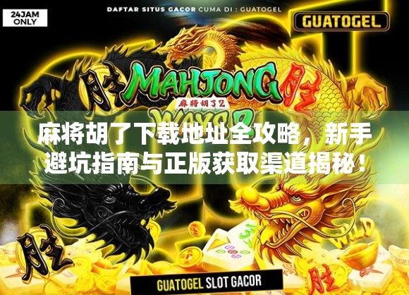 麻将胡了下载地址全攻略，新手避坑指南与正版获取渠道揭秘！