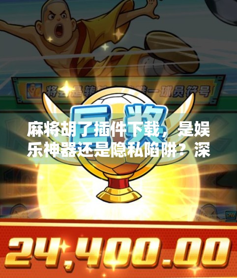 麻将胡了插件下载，是娱乐神器还是隐私陷阱？深度拆解这款神级工具背后的真相