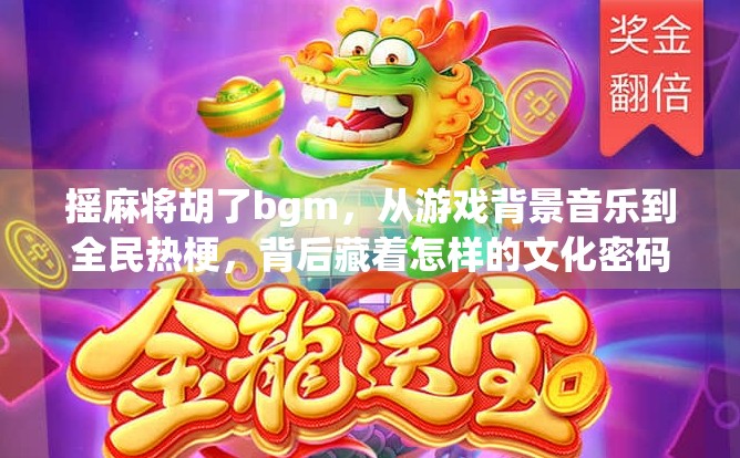 摇麻将胡了bgm，从游戏背景音乐到全民热梗，背后藏着怎样的文化密码？