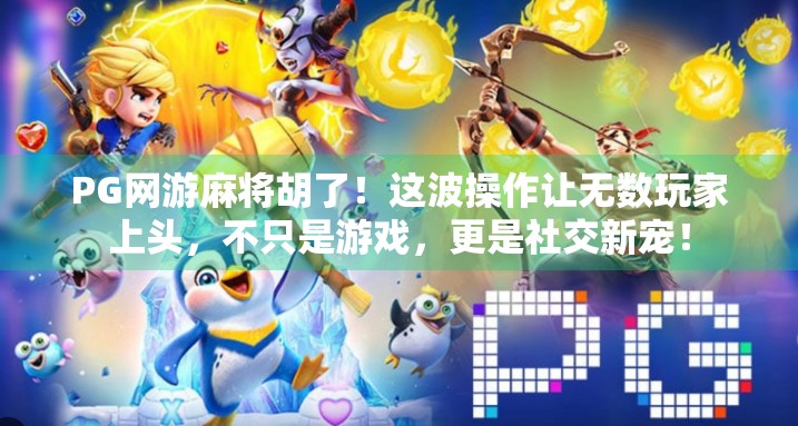 PG网游麻将胡了！这波操作让无数玩家上头，不只是游戏，更是社交新宠！