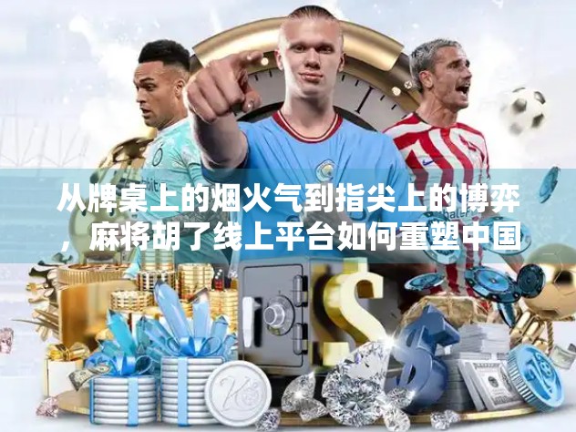 从牌桌上的烟火气到指尖上的博弈，麻将胡了线上平台如何重塑中国人的娱乐方式？