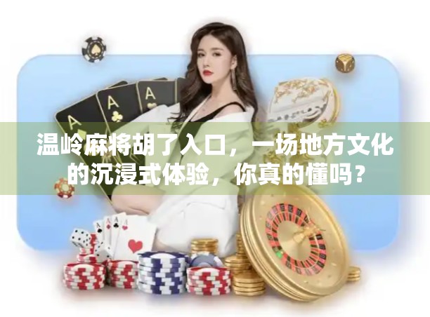 温岭麻将胡了入口，一场地方文化的沉浸式体验，你真的懂吗？