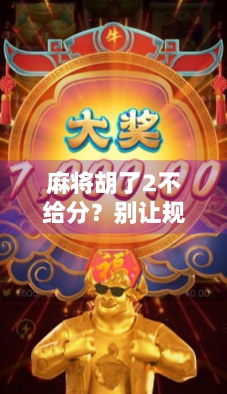 麻将胡了2不给分？别让规则模糊毁了你的牌局友谊！