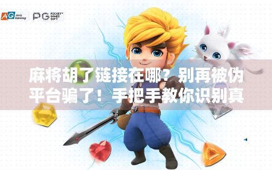 麻将胡了链接在哪？别再被伪平台骗了！手把手教你识别真·麻将社交神器