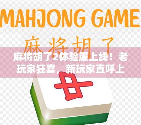 麻将胡了2体验服上线！老玩家狂喜，新玩家直呼上头—这波更新到底值不值得冲？