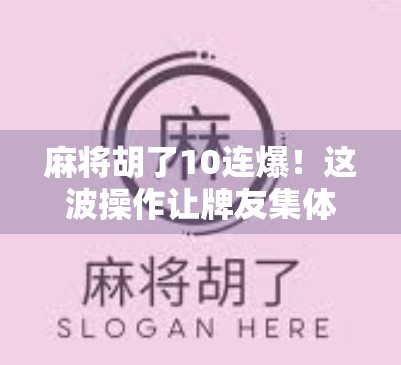 麻将胡了10连爆！这波操作让牌友集体破防，这不是运气，是技术流暴击！