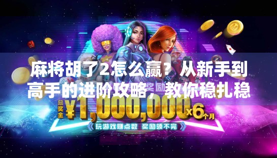 麻将胡了2怎么赢？从新手到高手的进阶攻略，教你稳扎稳打赢在起跑线！