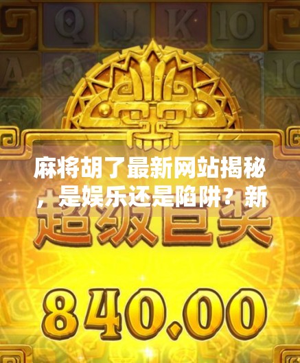 麻将胡了最新网站揭秘，是娱乐还是陷阱？新手必看避坑指南！