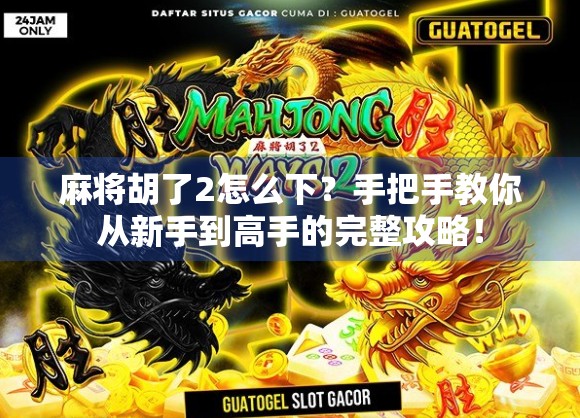 麻将胡了2怎么下？手把手教你从新手到高手的完整攻略！