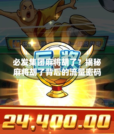 必发集团麻将胡了？揭秘麻将胡了背后的流量密码与行业真相