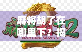 麻将胡了在哪里下？揭秘新手最容易踩的牌局陷阱！